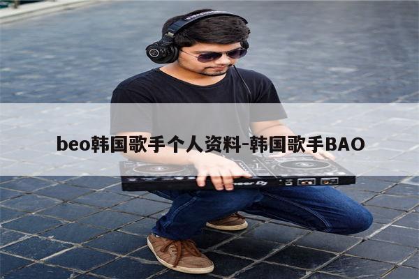 beo韩国歌手个人资料-韩国歌手BAO