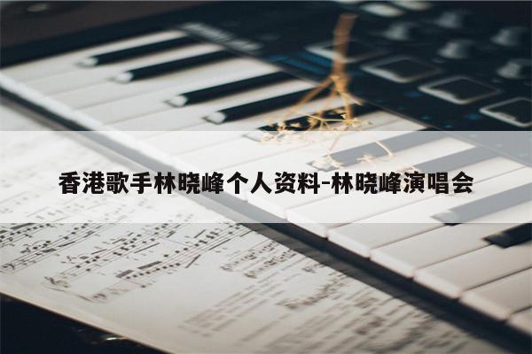 香港歌手林晓峰个人资料-林晓峰演唱会