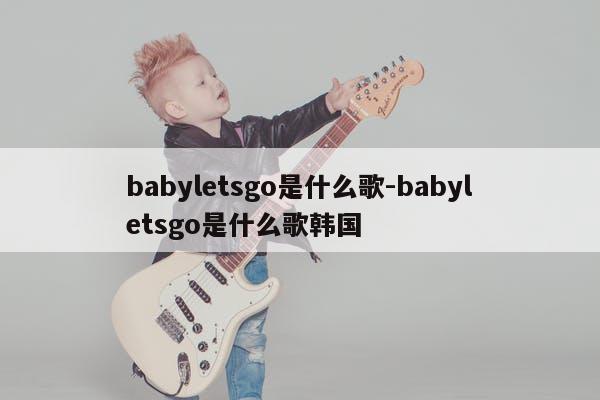 babyletsgo是什么歌-babyletsgo是什么歌韩国