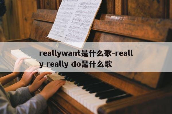 reallywant是什么歌-really really do是什么歌