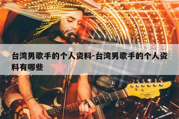 台湾男歌手的个人资料-台湾男歌手的个人资料有哪些