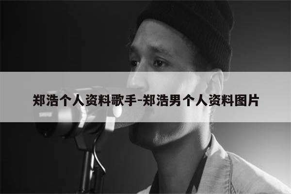 郑浩个人资料歌手-郑浩男个人资料图片