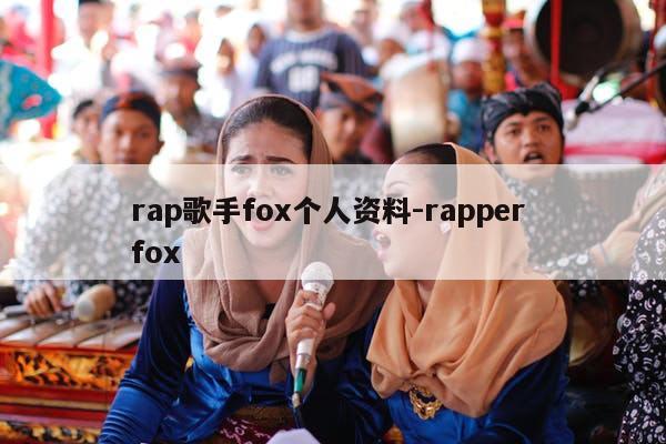 rap歌手fox个人资料-rapper fox