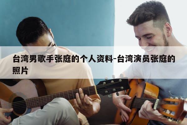 台湾男歌手张庭的个人资料-台湾演员张庭的照片