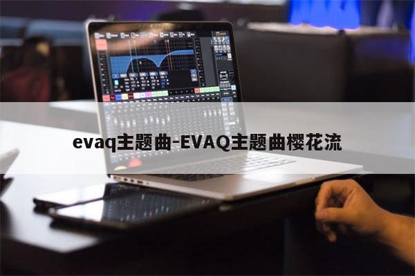 evaq主题曲-EVAQ主题曲樱花流