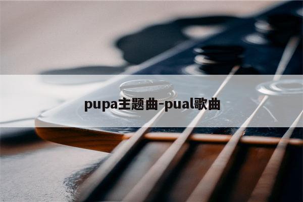pupa主题曲-pual歌曲