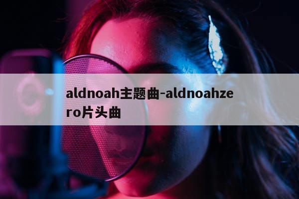 aldnoah主题曲-aldnoahzero片头曲