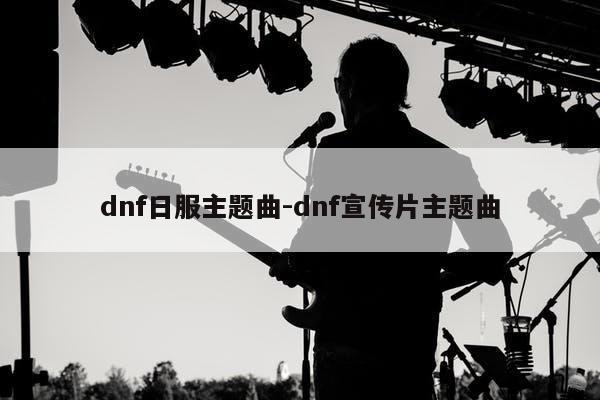 dnf日服主题曲-dnf宣传片主题曲