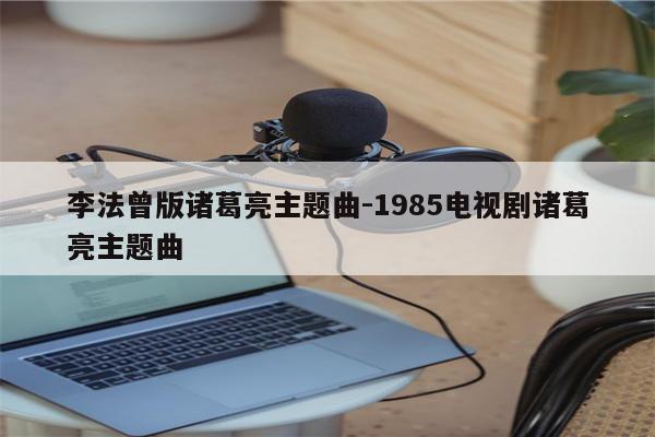 李法曾版诸葛亮主题曲-1985电视剧诸葛亮主题曲