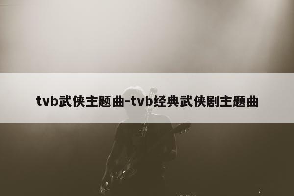 tvb武侠主题曲-tvb经典武侠剧主题曲