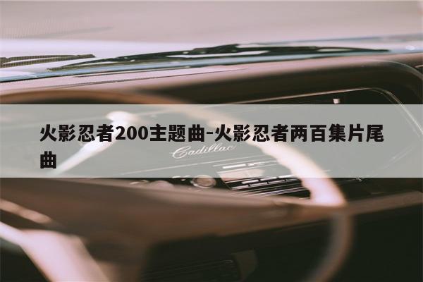 火影忍者200主题曲-火影忍者两百集片尾曲