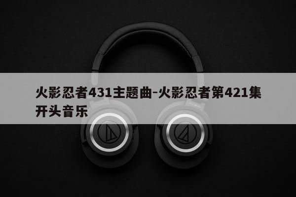 火影忍者431主题曲-火影忍者第421集开头音乐