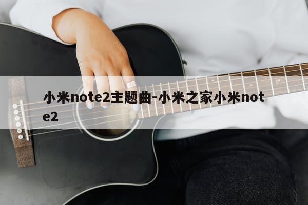 小米note2主题曲-小米之家小米note2