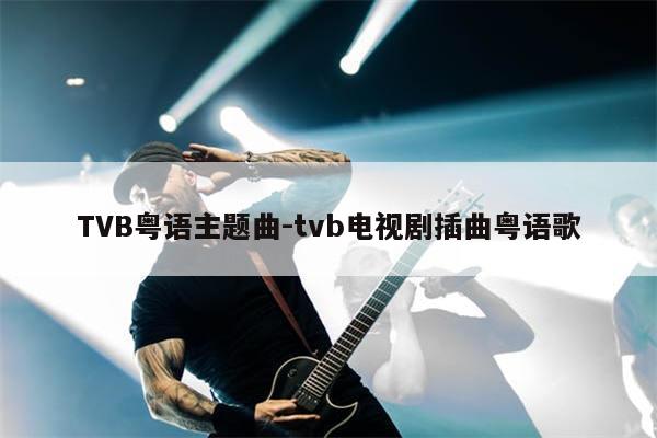 TVB粤语主题曲-tvb电视剧插曲粤语歌