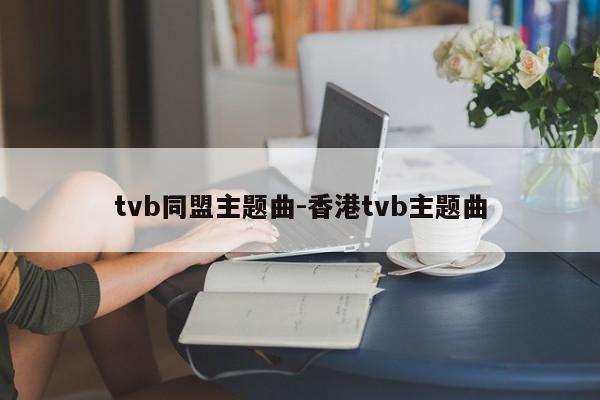 tvb同盟主题曲-香港tvb主题曲