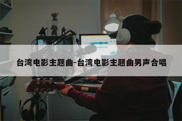 台湾电影主题曲-台湾电影主题曲男声合唱
