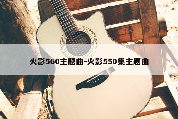火影560主题曲-火影550集主题曲