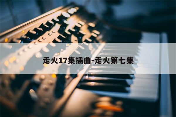 走火17集插曲-走火第七集