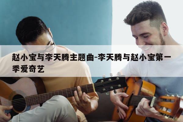 赵小宝与李天腾主题曲-李天腾与赵小宝第一季爱奇艺