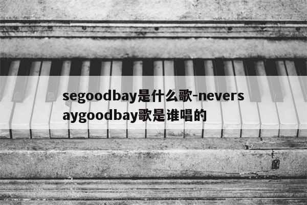segoodbay是什么歌-neversaygoodbay歌是谁唱的