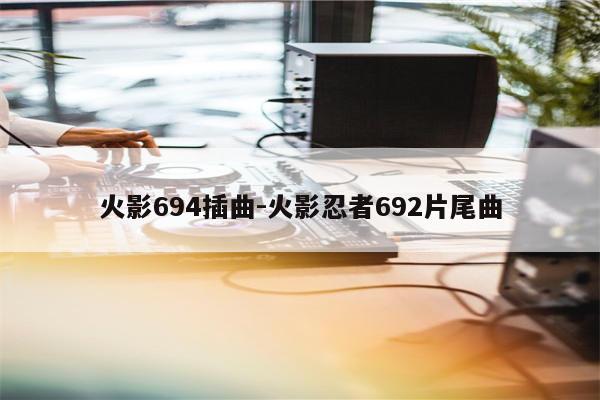 火影694插曲-火影忍者692片尾曲