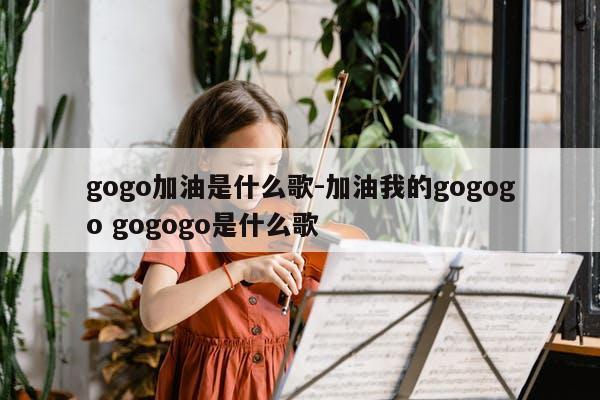 gogo加油是什么歌-加油我的gogogo gogogo是什么歌