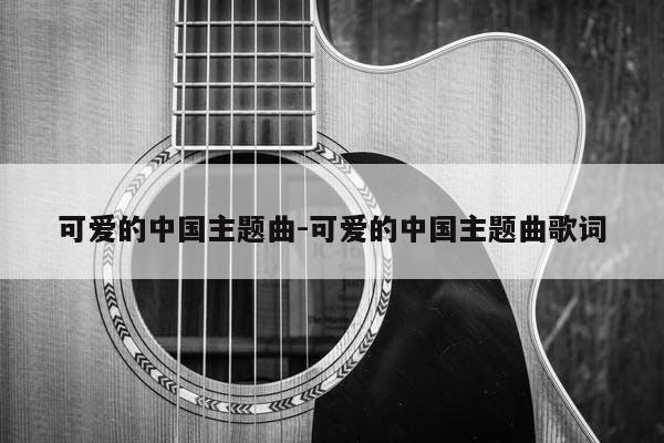 可爱的中国主题曲-可爱的中国主题曲歌词