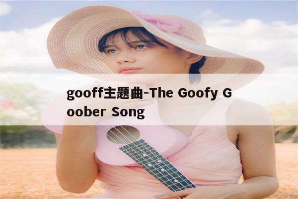 gooff主题曲-The Goofy Goober Song