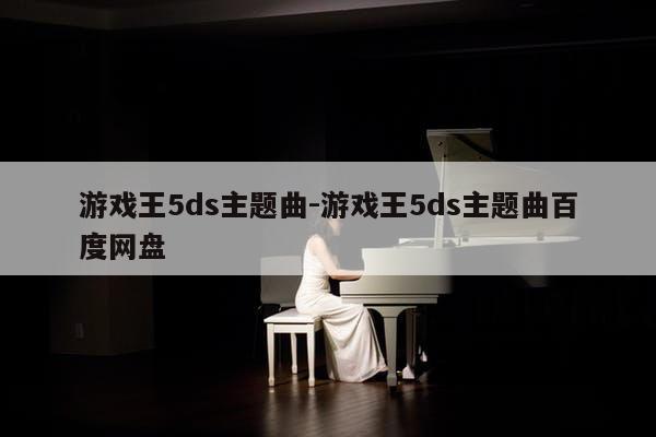 游戏王5ds主题曲-游戏王5ds主题曲百度网盘