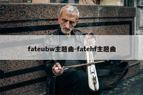 fateubw主题曲-fatehf主题曲