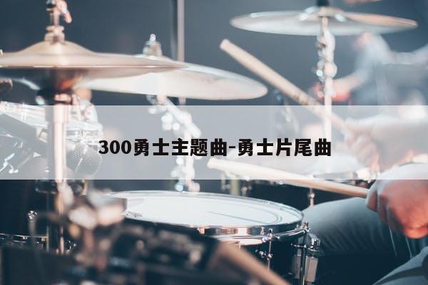 300勇士主题曲-勇士片尾曲