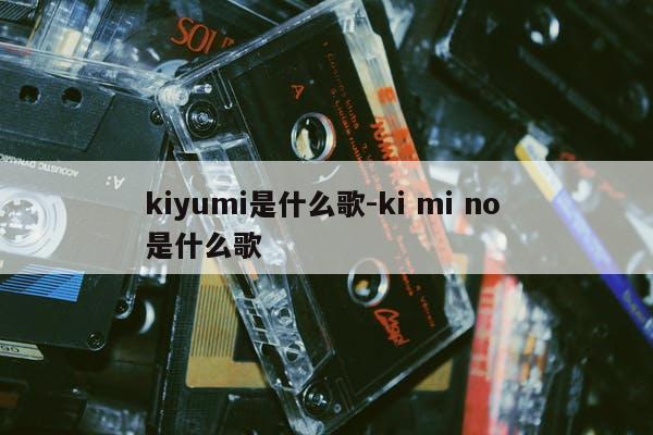 kiyumi是什么歌-ki mi no 是什么歌