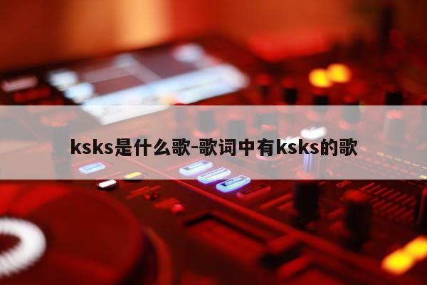 ksks是什么歌-歌词中有ksks的歌