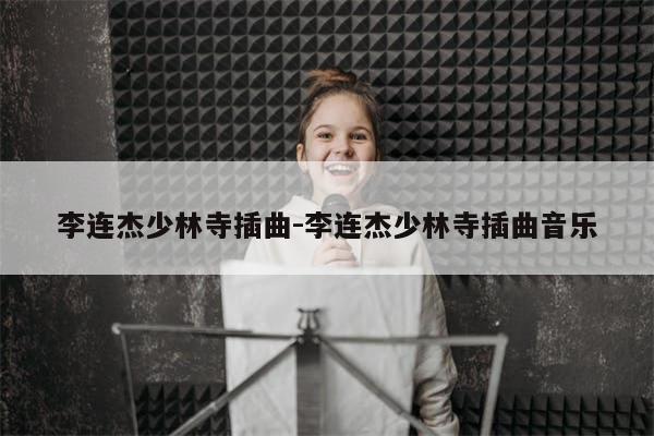 李连杰少林寺插曲-李连杰少林寺插曲音乐